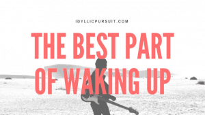 The Best Part of Waking Up at idyllicpursuit.com