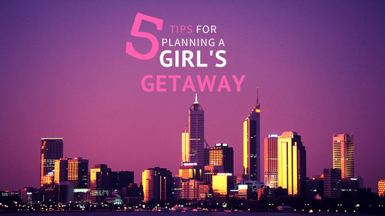 5 Tips for Planning a Girl's Getaway