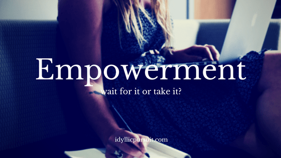 Empowerment - wait for it or take it at idyllicpursuit.com
