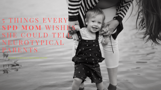 5 Things Every SPD Mom Wishes She Could Tell Neurotypical Parents
