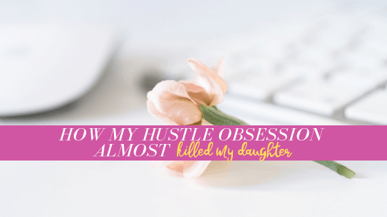 The day my hustle obsession almost killed my daughter